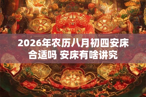 2026年农历八月初四安床合适吗 安床有啥讲究