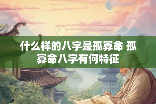 什么样的八字是孤寡命 孤寡命八字有何特征