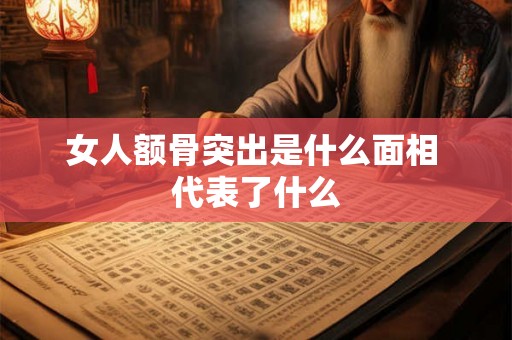 女人额骨突出是什么面相 代表了什么 女人额骨突出是什么面相 代表了什么
