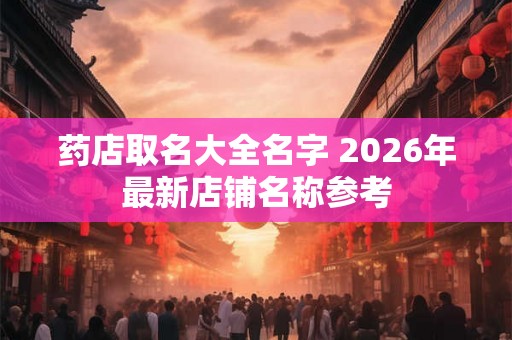 药店取名大全名字 2026年最新店铺名称参考
