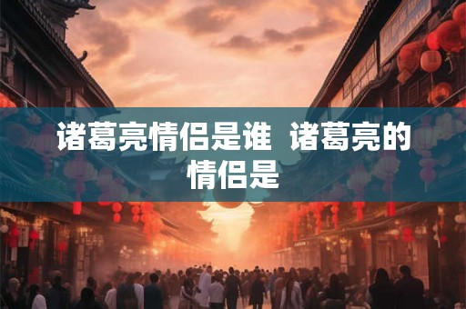 诸葛亮情侣是谁  诸葛亮的情侣是