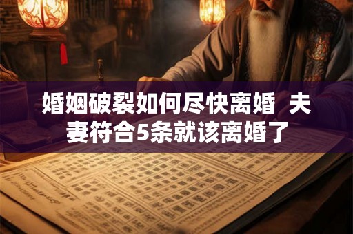 婚姻破裂如何尽快离婚  夫妻符合5条就该离婚了