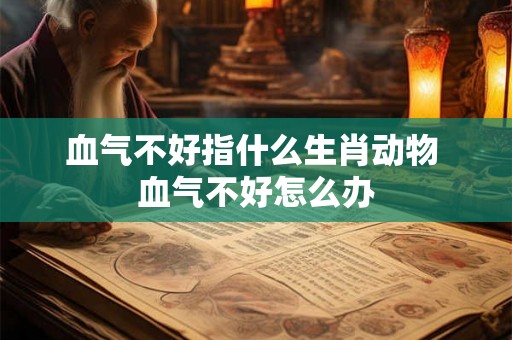 血气不好指什么生肖动物 血气不好怎么办