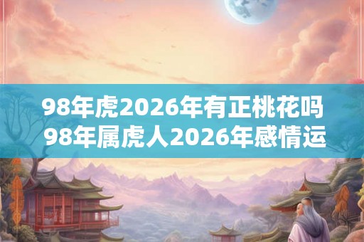 98年虎2026年有正桃花吗 98年属虎人2026年感情运