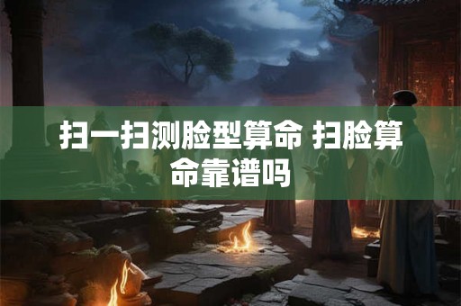 扫一扫测脸型算命 扫脸算命靠谱吗