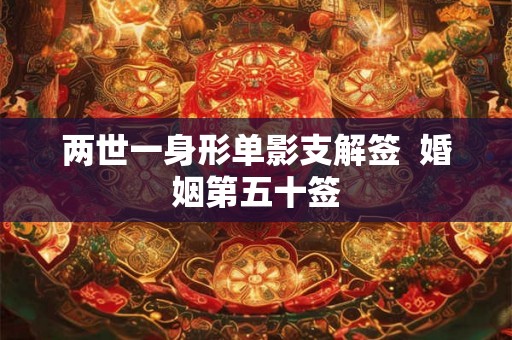 两世一身形单影支解签 婚姻第五十签 两世一身形单影支解签 婚姻第五十签