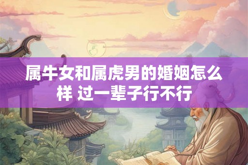 属牛女和属虎男的婚姻怎么样 过一辈子行不行