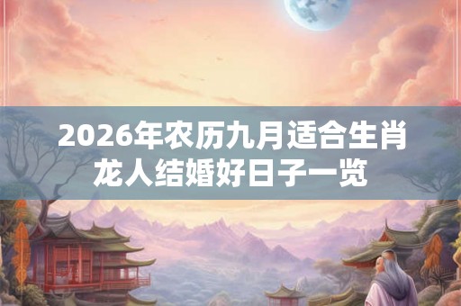 2026年农历九月适合生肖龙人结婚好日子一览 2026年农历九月适合生肖龙人结婚好日子一览