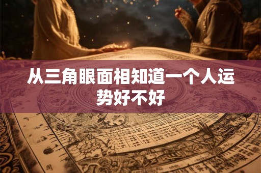 从三角眼面相知道一个人运势好不好