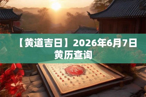 【黄道吉日】2026年6月7日黄历查询