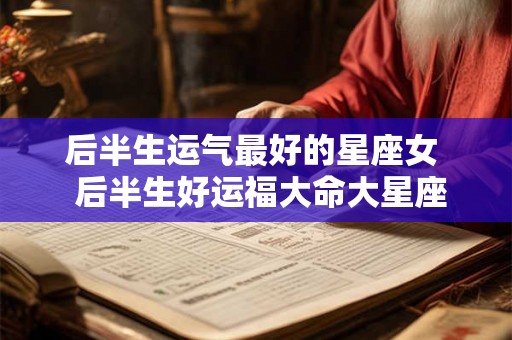 后半生运气最好的星座女  后半生好运福大命大星座