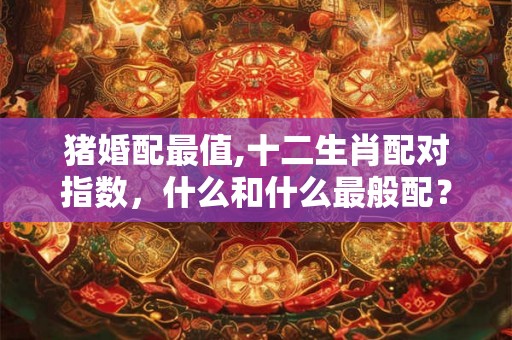 猪婚配最值,十二生肖配对指数，什么和什么最般配？