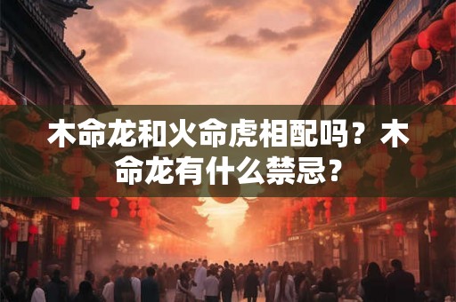 木命龙和火命虎相配吗？木命龙有什么禁忌？