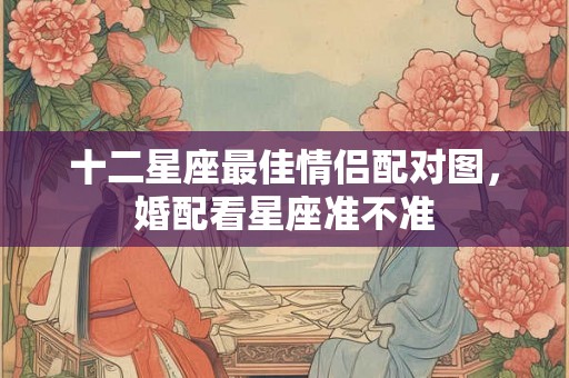 十二星座最佳情侣配对图，婚配看星座准不准