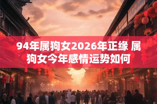 94年属狗女2026年正缘 属狗女今年感情运势如何