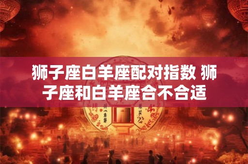 狮子座白羊座配对指数 狮子座和白羊座合不合适