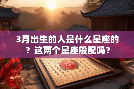 3月出生的人是什么星座的?这两个星座般配吗? 3月出生的人是什么星座的?这两个星座般配吗?