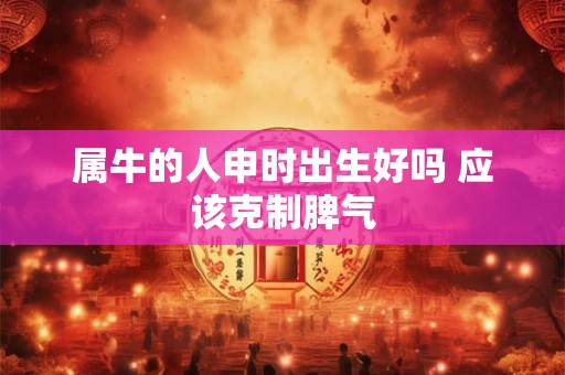 属牛的人申时出生好吗 应该克制脾气