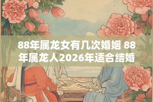 88年属龙女有几次婚姻 88年属龙人2026年适合结婚吗 88年属龙女有几次婚姻 88年属龙人2026年适合结婚吗