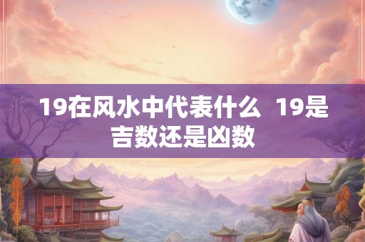 19在风水中代表什么 19是吉数还是凶数 19在风水中代表什么 19是吉数还是凶数