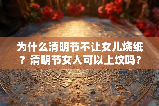 为什么清明节不让女儿烧纸？清明节女人可以上坟吗？
