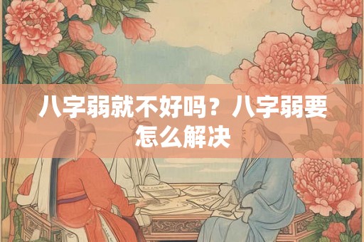 八字弱就不好吗?八字弱要怎么解决 八字弱就不好吗?八字弱要怎么解决