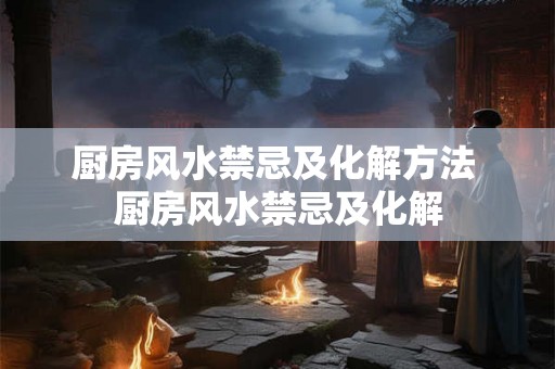 厨房风水禁忌及化解方法 厨房风水禁忌及化解 厨房风水禁忌及化解方法 厨房风水禁忌及化解