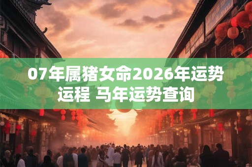 07年属猪女命2026年运势运程 马年运势查询