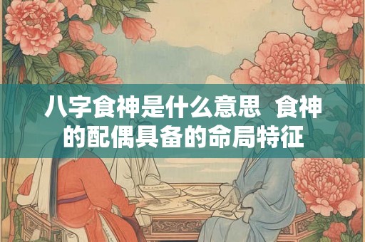 八字食神是什么意思  食神的配偶具备的命局特征