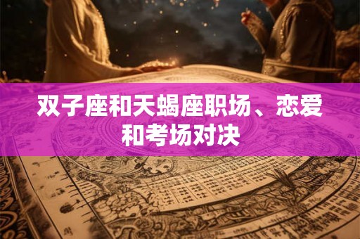双子座和天蝎座职场、恋爱和考场对决