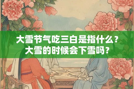 大雪节气吃三白是指什么?大雪的时候会下雪吗? 大雪节气吃三白是指什么?大雪的时候会下雪吗?