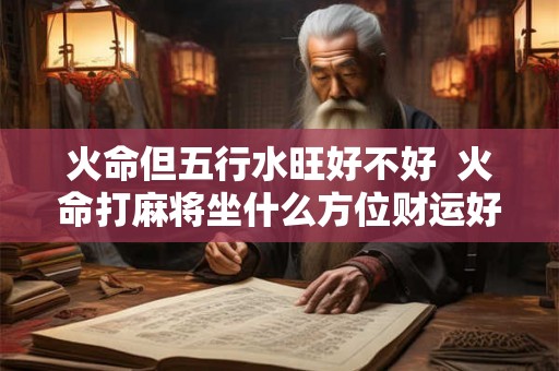 火命但五行水旺好不好 火命打麻将坐什么方位财运好 火命但五行水旺好不好 火命打麻将坐什么方位财运好