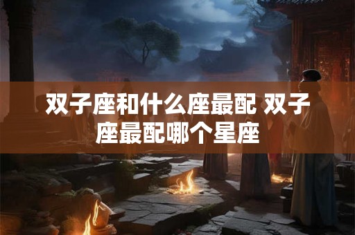 双子座和什么座最配 双子座最配哪个星座