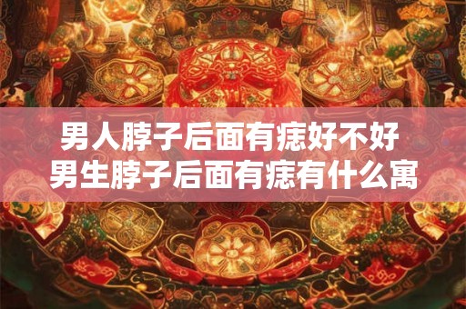 男人脖子后面有痣好不好 男生脖子后面有痣有什么寓意