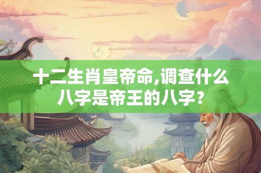十二生肖皇帝命,调查什么八字是帝王的八字？