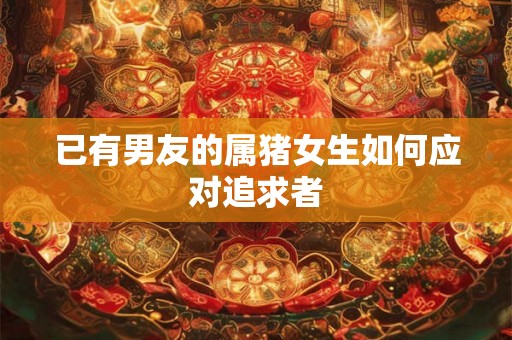 已有男友的属猪女生如何应对追求者