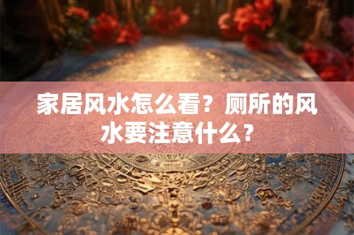 家居风水怎么看？厕所的风水要注意什么？