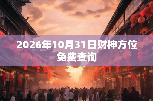 2026年10月31日财神方位免费查询 2026年10月31日财神方位免费查询