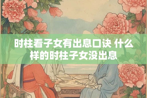 时柱看子女有出息口诀 什么样的时柱子女没出息 时柱看子女有出息口诀 什么样的时柱子女没出息