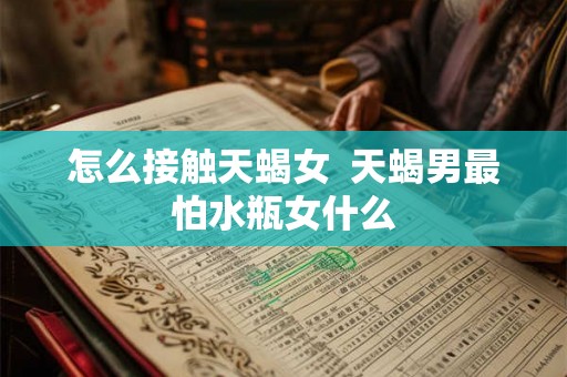 怎么接触天蝎女 天蝎男最怕水瓶女什么 怎么接触天蝎女 天蝎男最怕水瓶女什么
