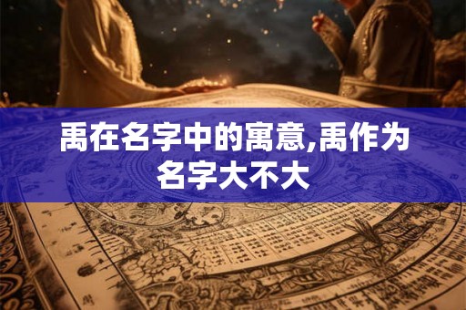 禹在名字中的寓意,禹作为名字大不大
