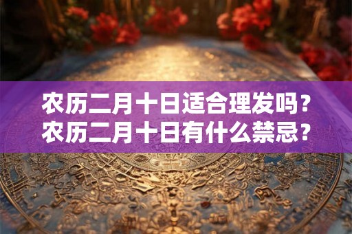 农历二月十日适合理发吗？农历二月十日有什么禁忌？