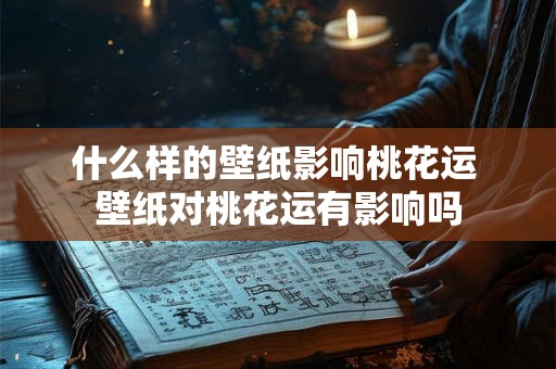 什么样的壁纸影响桃花运 壁纸对桃花运有影响吗 什么样的壁纸影响桃花运 壁纸对桃花运有影响吗