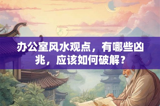 办公室风水观点，有哪些凶兆，应该如何破解？