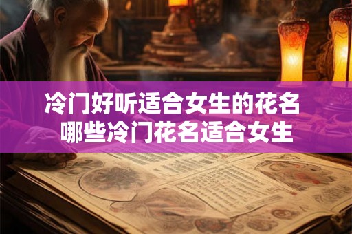 冷门好听适合女生的花名 哪些冷门花名适合女生