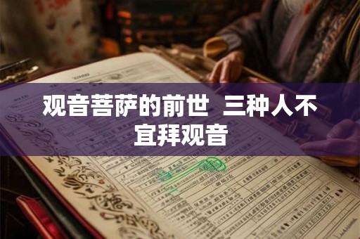 观音菩萨的前世 三种人不宜拜观音 观音菩萨的前世 三种人不宜拜观音