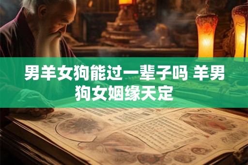男羊女狗能过一辈子吗 羊男狗女姻缘天定