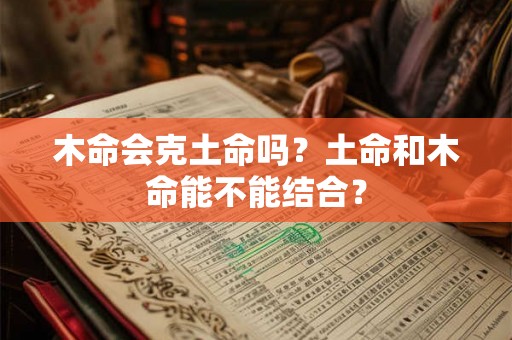 木命会克土命吗？土命和木命能不能结合？