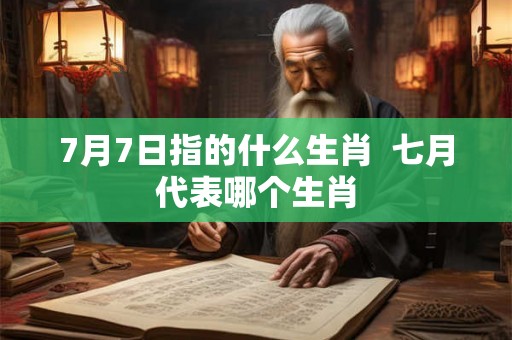 7月7日指的什么生肖  七月代表哪个生肖