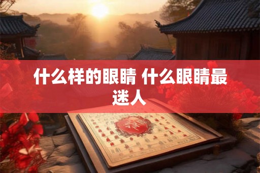 什么样的眼睛 什么眼睛最迷人 什么样的眼睛 什么眼睛最迷人